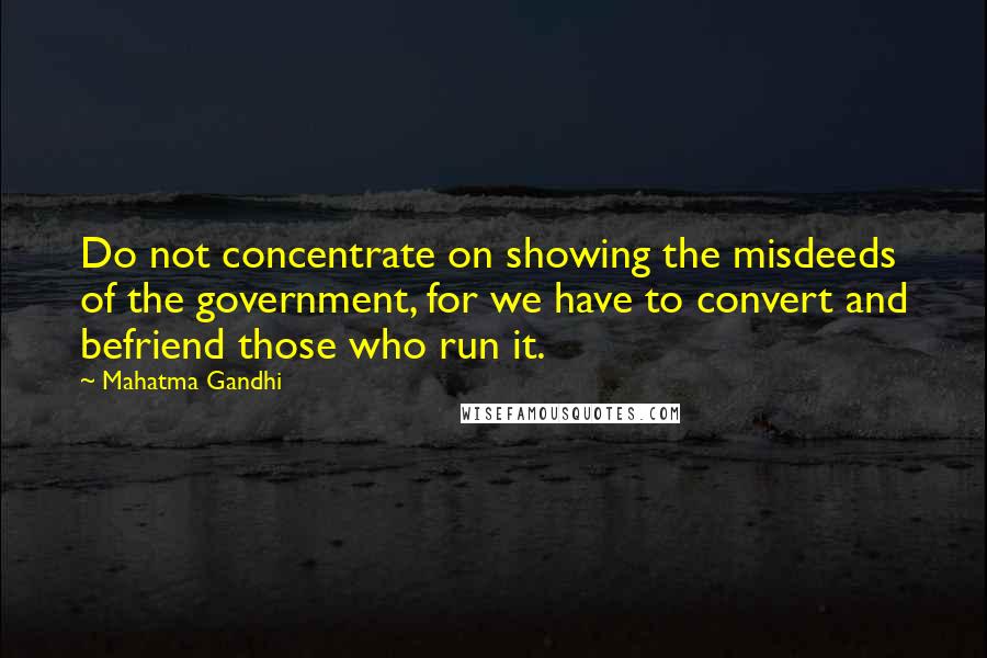 Mahatma Gandhi Quotes: Do not concentrate on showing the misdeeds of the government, for we have to convert and befriend those who run it.