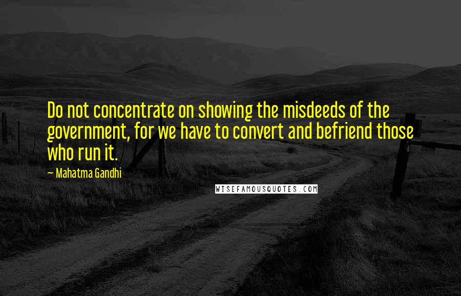 Mahatma Gandhi Quotes: Do not concentrate on showing the misdeeds of the government, for we have to convert and befriend those who run it.