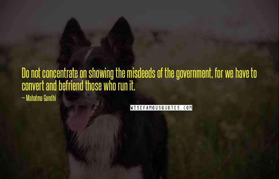 Mahatma Gandhi Quotes: Do not concentrate on showing the misdeeds of the government, for we have to convert and befriend those who run it.