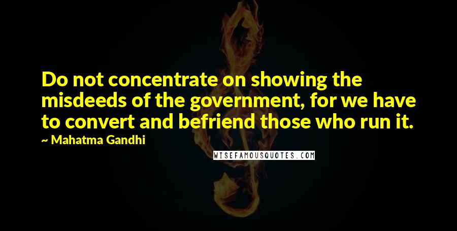 Mahatma Gandhi Quotes: Do not concentrate on showing the misdeeds of the government, for we have to convert and befriend those who run it.