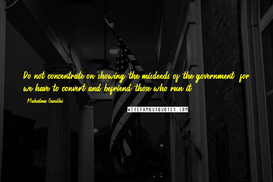 Mahatma Gandhi Quotes: Do not concentrate on showing the misdeeds of the government, for we have to convert and befriend those who run it.