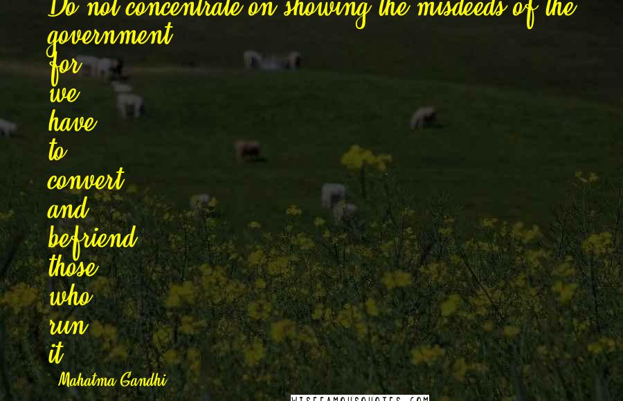Mahatma Gandhi Quotes: Do not concentrate on showing the misdeeds of the government, for we have to convert and befriend those who run it.