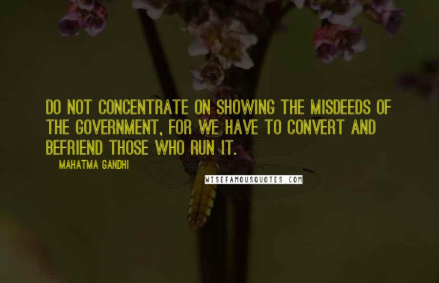 Mahatma Gandhi Quotes: Do not concentrate on showing the misdeeds of the government, for we have to convert and befriend those who run it.