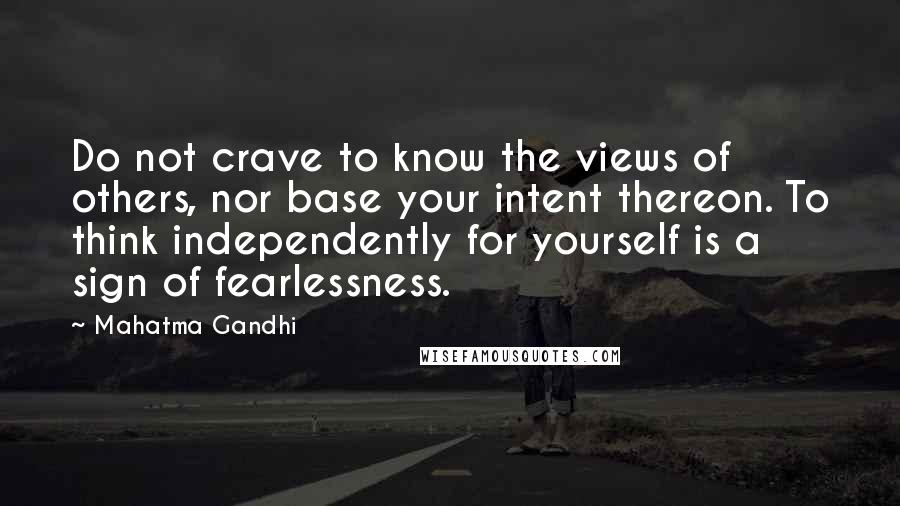 Mahatma Gandhi Quotes: Do not crave to know the views of others, nor base your intent thereon. To think independently for yourself is a sign of fearlessness.