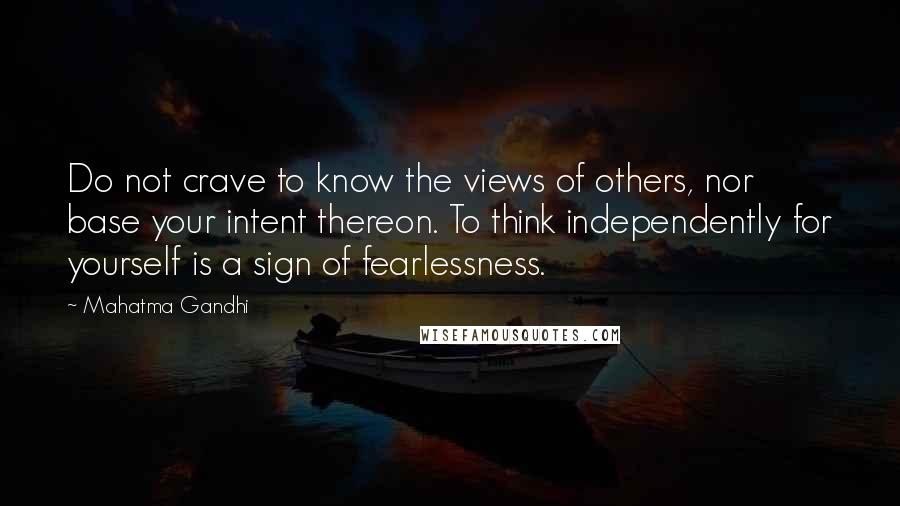 Mahatma Gandhi Quotes: Do not crave to know the views of others, nor base your intent thereon. To think independently for yourself is a sign of fearlessness.