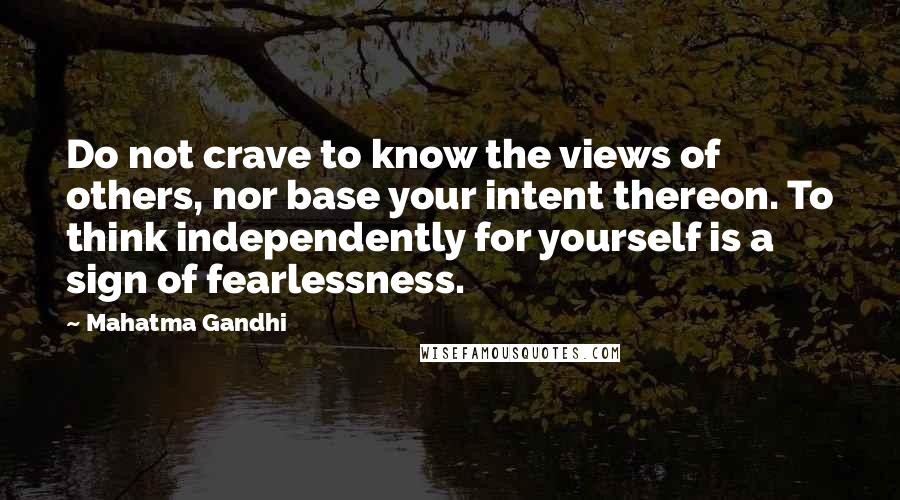 Mahatma Gandhi Quotes: Do not crave to know the views of others, nor base your intent thereon. To think independently for yourself is a sign of fearlessness.