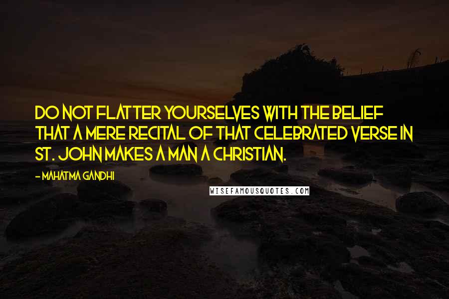 Mahatma Gandhi Quotes: Do not flatter yourselves with the belief that a mere recital of that celebrated verse in St. John makes a man a Christian.