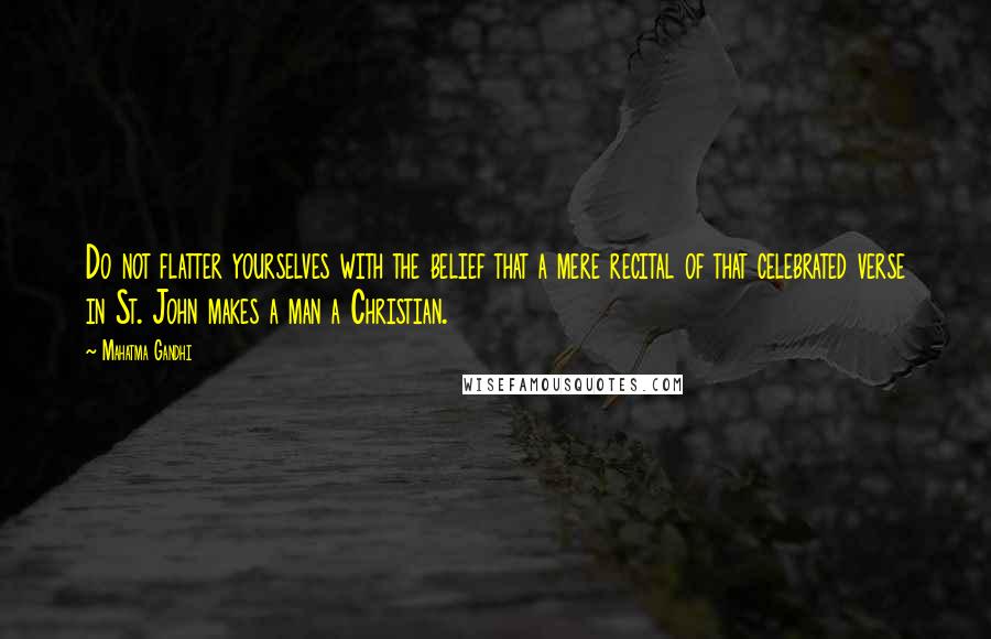 Mahatma Gandhi Quotes: Do not flatter yourselves with the belief that a mere recital of that celebrated verse in St. John makes a man a Christian.