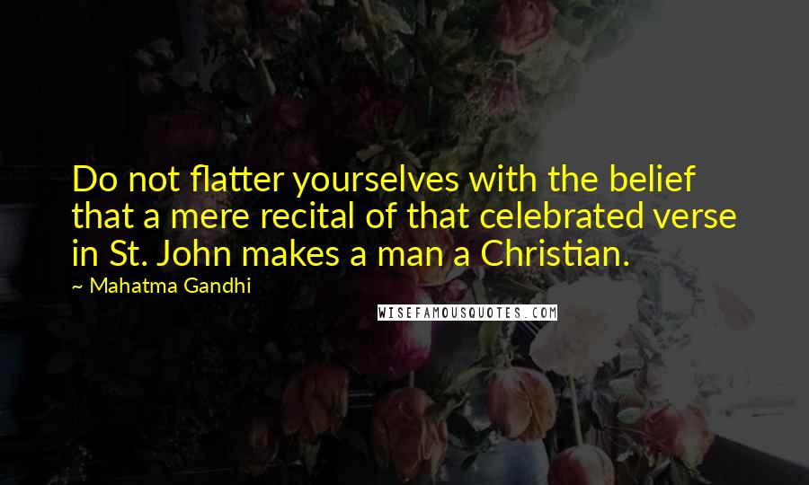 Mahatma Gandhi Quotes: Do not flatter yourselves with the belief that a mere recital of that celebrated verse in St. John makes a man a Christian.