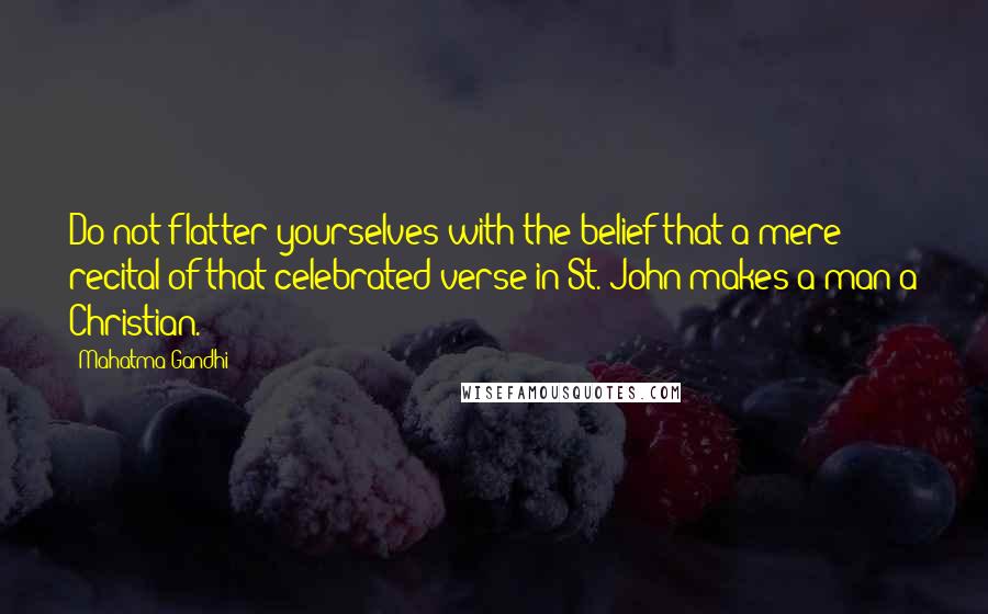 Mahatma Gandhi Quotes: Do not flatter yourselves with the belief that a mere recital of that celebrated verse in St. John makes a man a Christian.