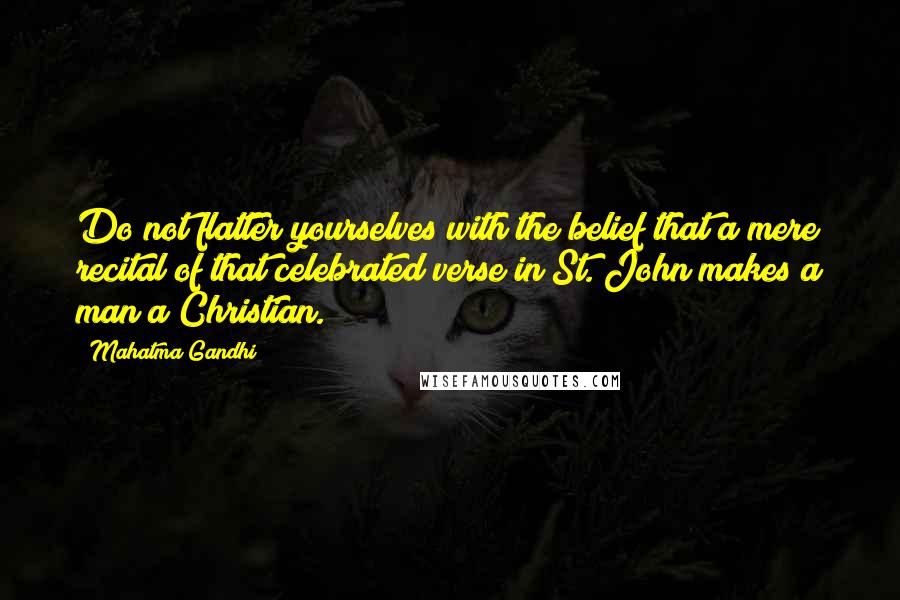 Mahatma Gandhi Quotes: Do not flatter yourselves with the belief that a mere recital of that celebrated verse in St. John makes a man a Christian.