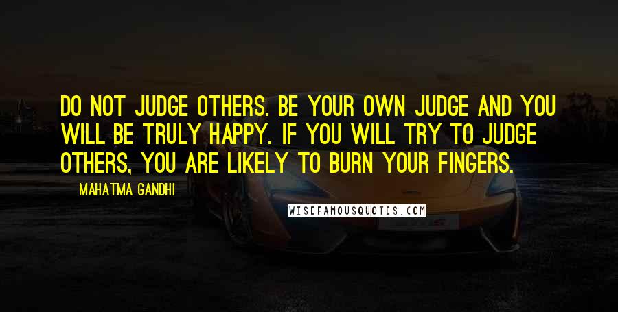 Mahatma Gandhi Quotes: Do not judge others. Be your own judge and you will be truly happy. If you will try to judge others, you are likely to burn your fingers.