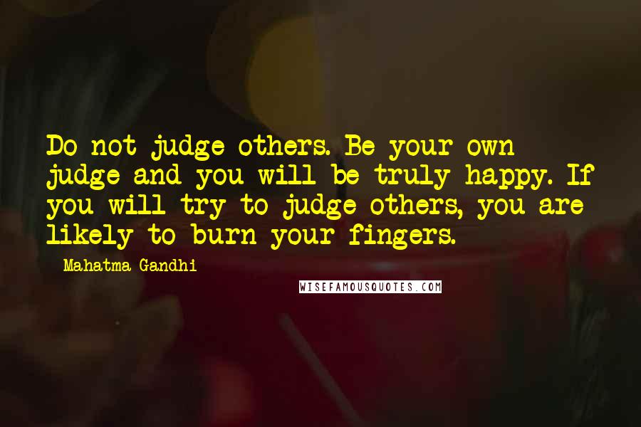 Mahatma Gandhi Quotes: Do not judge others. Be your own judge and you will be truly happy. If you will try to judge others, you are likely to burn your fingers.