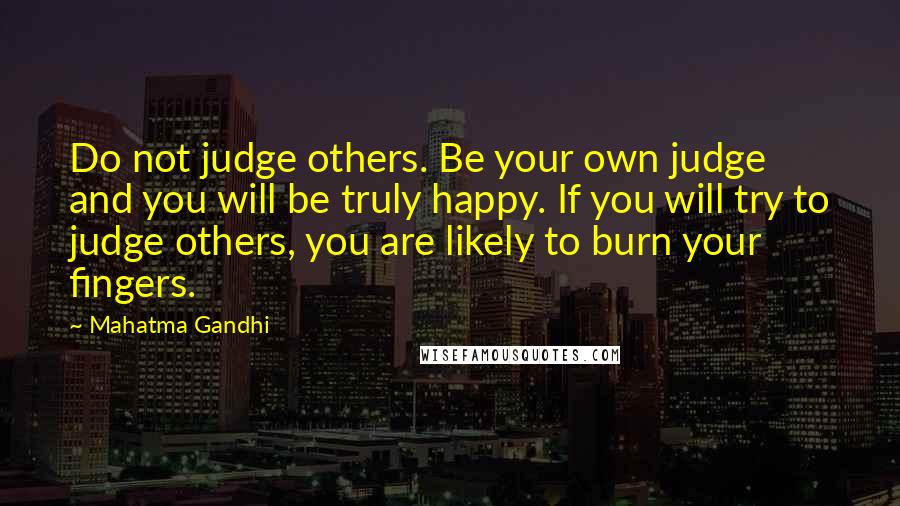 Mahatma Gandhi Quotes: Do not judge others. Be your own judge and you will be truly happy. If you will try to judge others, you are likely to burn your fingers.