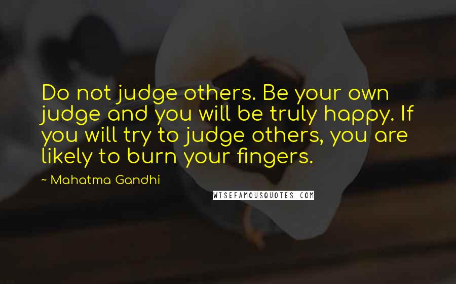 Mahatma Gandhi Quotes: Do not judge others. Be your own judge and you will be truly happy. If you will try to judge others, you are likely to burn your fingers.