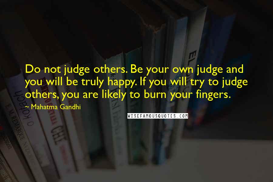 Mahatma Gandhi Quotes: Do not judge others. Be your own judge and you will be truly happy. If you will try to judge others, you are likely to burn your fingers.