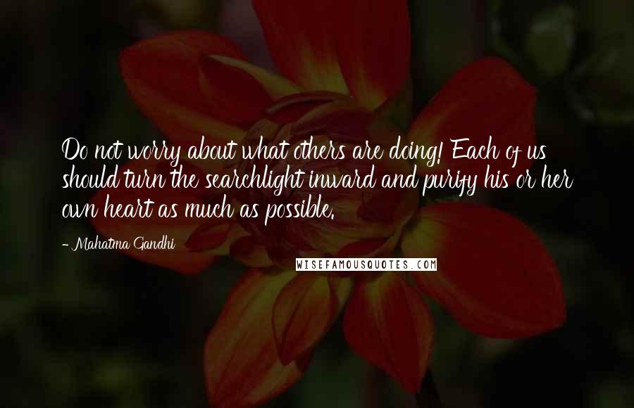 Mahatma Gandhi Quotes: Do not worry about what others are doing! Each of us should turn the searchlight inward and purify his or her own heart as much as possible.