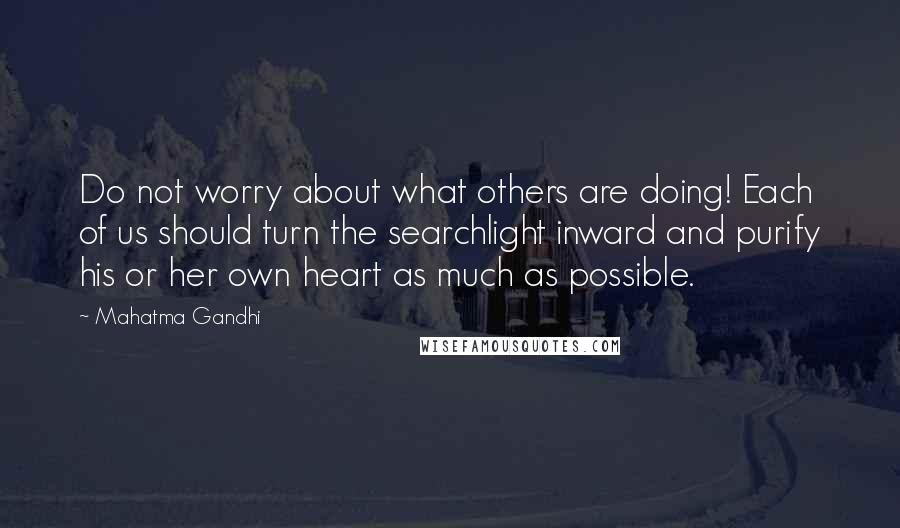 Mahatma Gandhi Quotes: Do not worry about what others are doing! Each of us should turn the searchlight inward and purify his or her own heart as much as possible.