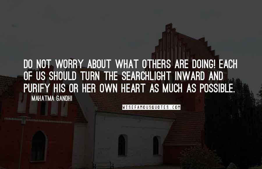 Mahatma Gandhi Quotes: Do not worry about what others are doing! Each of us should turn the searchlight inward and purify his or her own heart as much as possible.