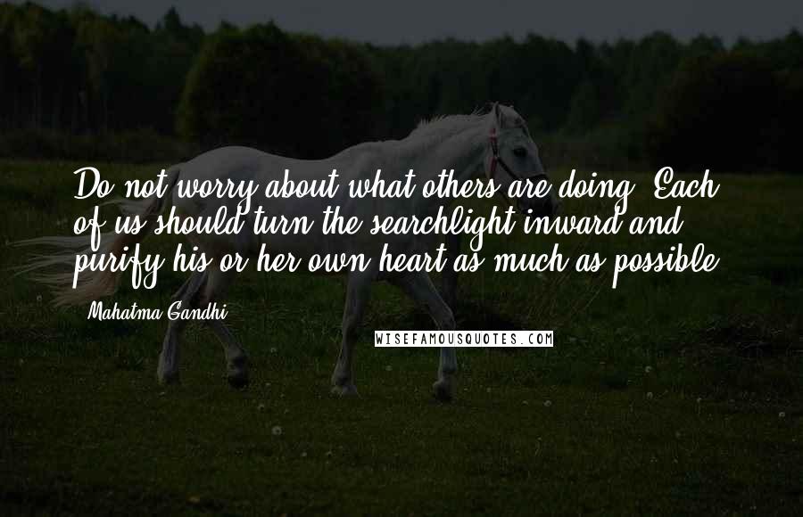 Mahatma Gandhi Quotes: Do not worry about what others are doing! Each of us should turn the searchlight inward and purify his or her own heart as much as possible.