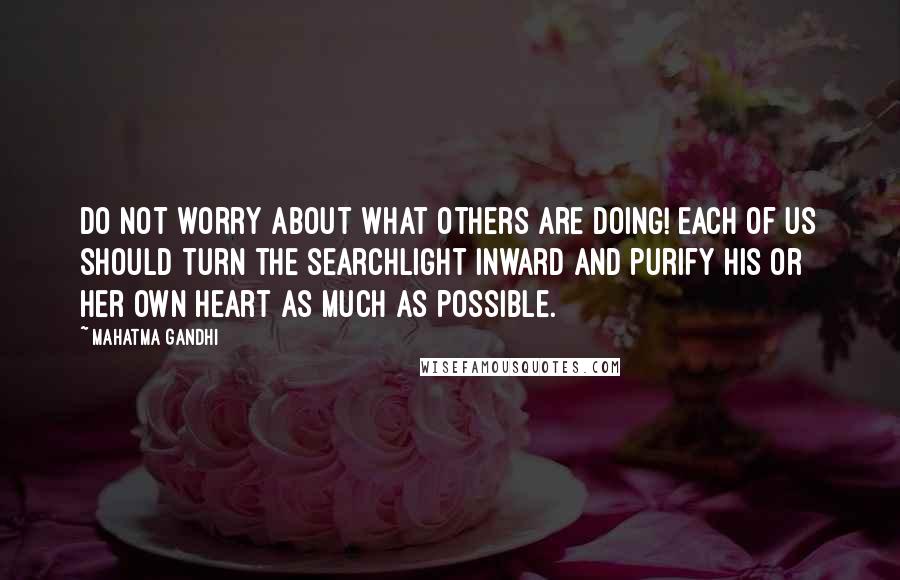 Mahatma Gandhi Quotes: Do not worry about what others are doing! Each of us should turn the searchlight inward and purify his or her own heart as much as possible.