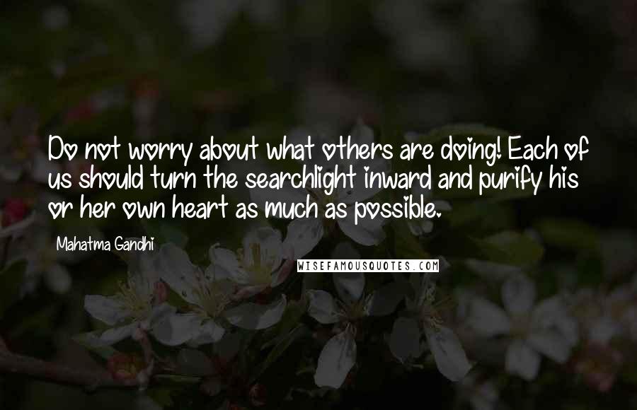 Mahatma Gandhi Quotes: Do not worry about what others are doing! Each of us should turn the searchlight inward and purify his or her own heart as much as possible.