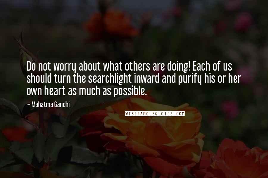 Mahatma Gandhi Quotes: Do not worry about what others are doing! Each of us should turn the searchlight inward and purify his or her own heart as much as possible.