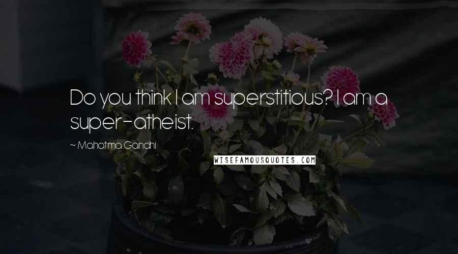 Mahatma Gandhi Quotes: Do you think I am superstitious? I am a super-atheist.