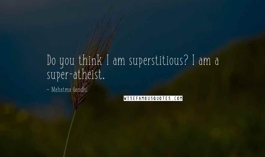 Mahatma Gandhi Quotes: Do you think I am superstitious? I am a super-atheist.