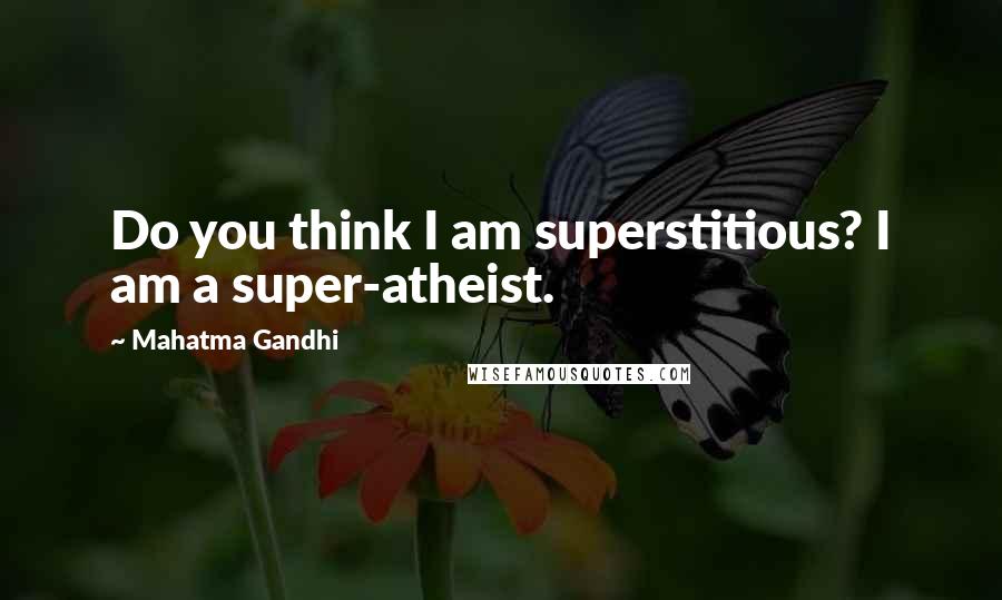 Mahatma Gandhi Quotes: Do you think I am superstitious? I am a super-atheist.