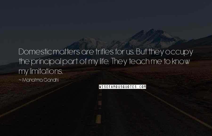 Mahatma Gandhi Quotes: Domestic matters are trifles for us. But they occupy the principal part of my life. They teach me to know my limitations.