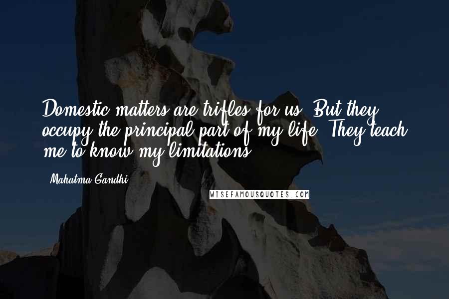 Mahatma Gandhi Quotes: Domestic matters are trifles for us. But they occupy the principal part of my life. They teach me to know my limitations.