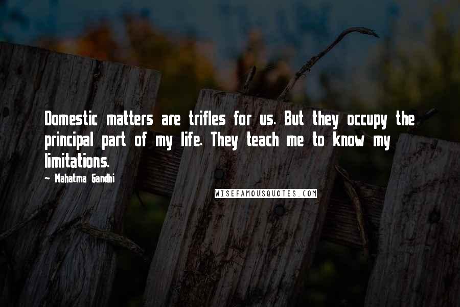 Mahatma Gandhi Quotes: Domestic matters are trifles for us. But they occupy the principal part of my life. They teach me to know my limitations.