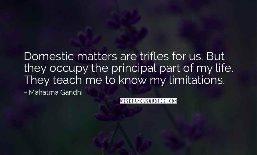 Mahatma Gandhi Quotes: Domestic matters are trifles for us. But they occupy the principal part of my life. They teach me to know my limitations.