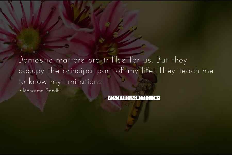 Mahatma Gandhi Quotes: Domestic matters are trifles for us. But they occupy the principal part of my life. They teach me to know my limitations.