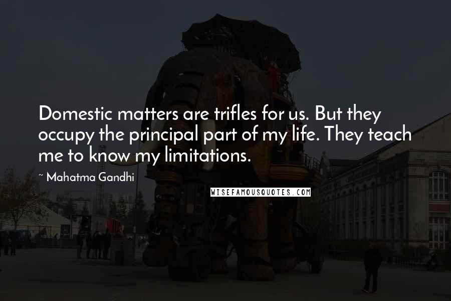 Mahatma Gandhi Quotes: Domestic matters are trifles for us. But they occupy the principal part of my life. They teach me to know my limitations.