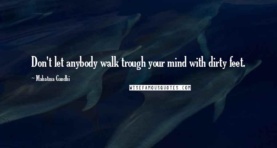 Mahatma Gandhi Quotes: Don't let anybody walk trough your mind with dirty feet.