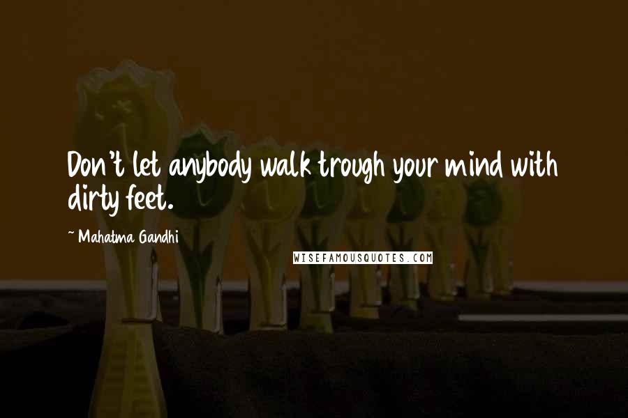 Mahatma Gandhi Quotes: Don't let anybody walk trough your mind with dirty feet.