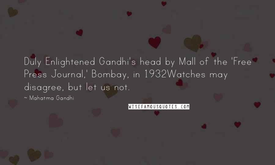 Mahatma Gandhi Quotes: Duly Enlightened Gandhi's head by Mall of the 'Free Press Journal,' Bombay, in 1932Watches may disagree, but let us not.