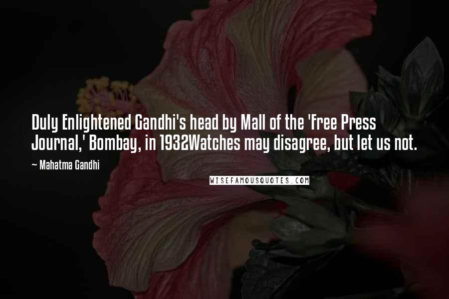 Mahatma Gandhi Quotes: Duly Enlightened Gandhi's head by Mall of the 'Free Press Journal,' Bombay, in 1932Watches may disagree, but let us not.