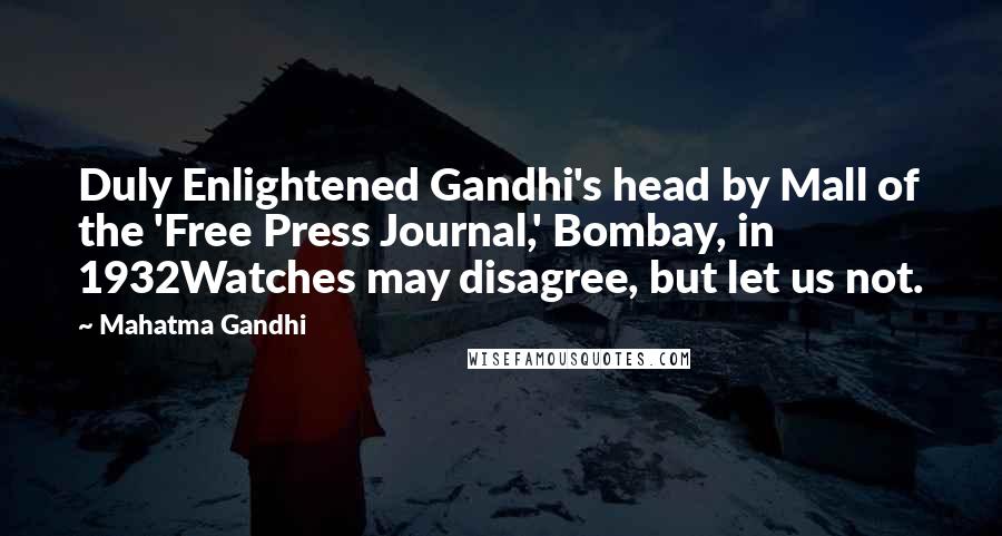 Mahatma Gandhi Quotes: Duly Enlightened Gandhi's head by Mall of the 'Free Press Journal,' Bombay, in 1932Watches may disagree, but let us not.