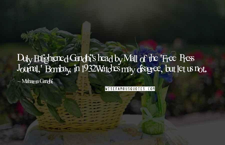 Mahatma Gandhi Quotes: Duly Enlightened Gandhi's head by Mall of the 'Free Press Journal,' Bombay, in 1932Watches may disagree, but let us not.