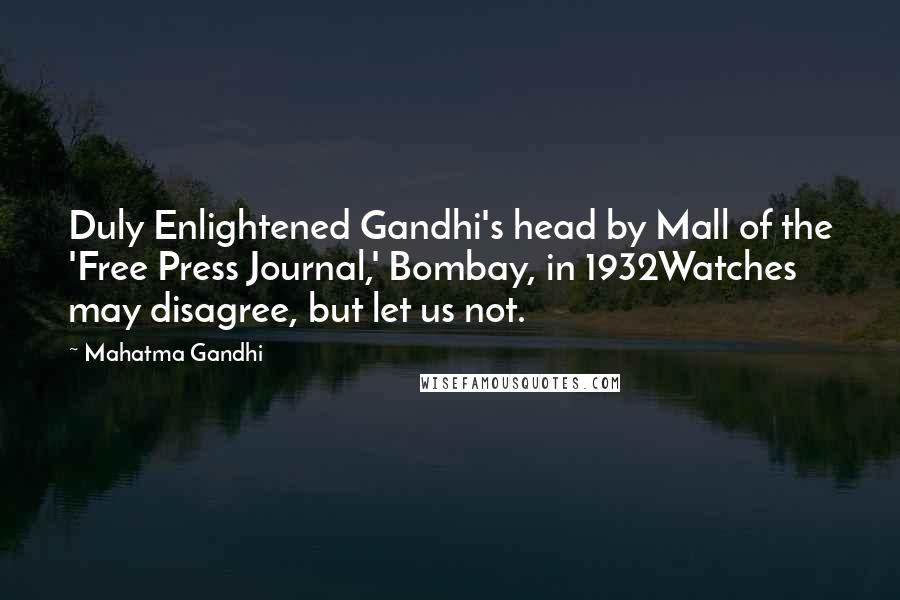 Mahatma Gandhi Quotes: Duly Enlightened Gandhi's head by Mall of the 'Free Press Journal,' Bombay, in 1932Watches may disagree, but let us not.