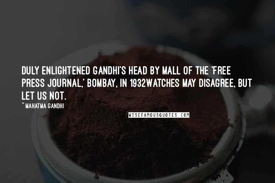 Mahatma Gandhi Quotes: Duly Enlightened Gandhi's head by Mall of the 'Free Press Journal,' Bombay, in 1932Watches may disagree, but let us not.