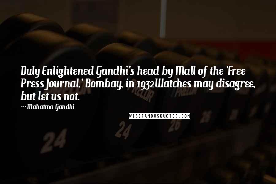 Mahatma Gandhi Quotes: Duly Enlightened Gandhi's head by Mall of the 'Free Press Journal,' Bombay, in 1932Watches may disagree, but let us not.
