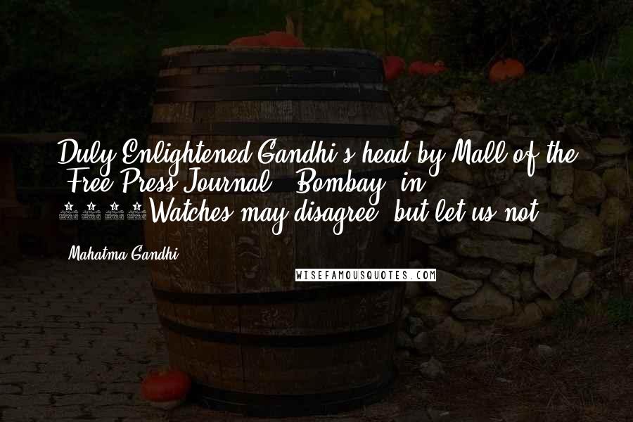 Mahatma Gandhi Quotes: Duly Enlightened Gandhi's head by Mall of the 'Free Press Journal,' Bombay, in 1932Watches may disagree, but let us not.