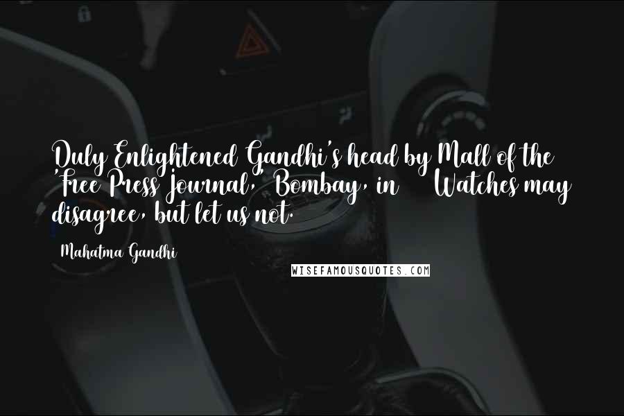Mahatma Gandhi Quotes: Duly Enlightened Gandhi's head by Mall of the 'Free Press Journal,' Bombay, in 1932Watches may disagree, but let us not.