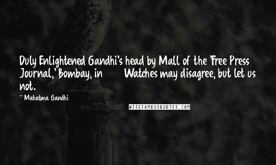 Mahatma Gandhi Quotes: Duly Enlightened Gandhi's head by Mall of the 'Free Press Journal,' Bombay, in 1932Watches may disagree, but let us not.