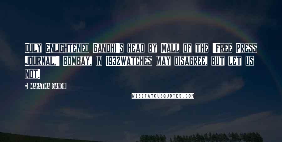 Mahatma Gandhi Quotes: Duly Enlightened Gandhi's head by Mall of the 'Free Press Journal,' Bombay, in 1932Watches may disagree, but let us not.