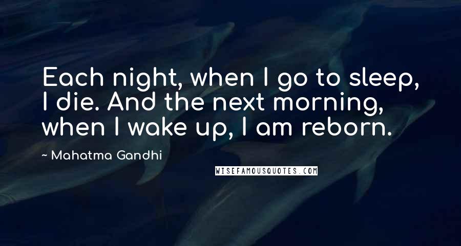 Mahatma Gandhi Quotes: Each night, when I go to sleep, I die. And the next morning, when I wake up, I am reborn.